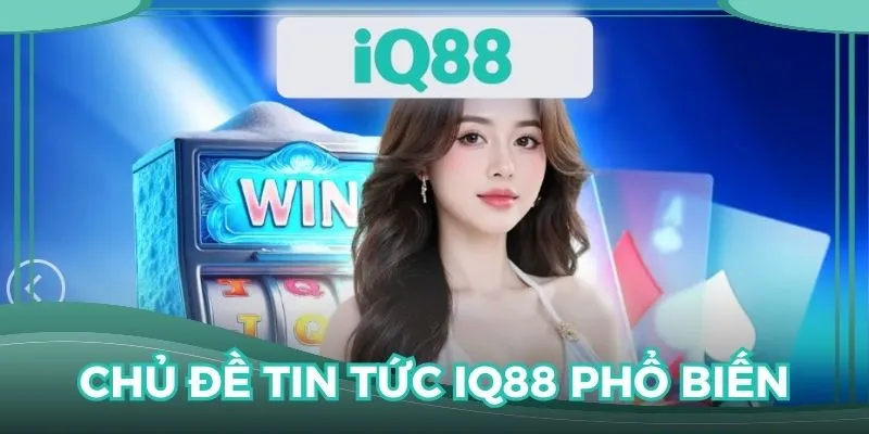 Chủ đề phổ biến tại tin tức IQ88