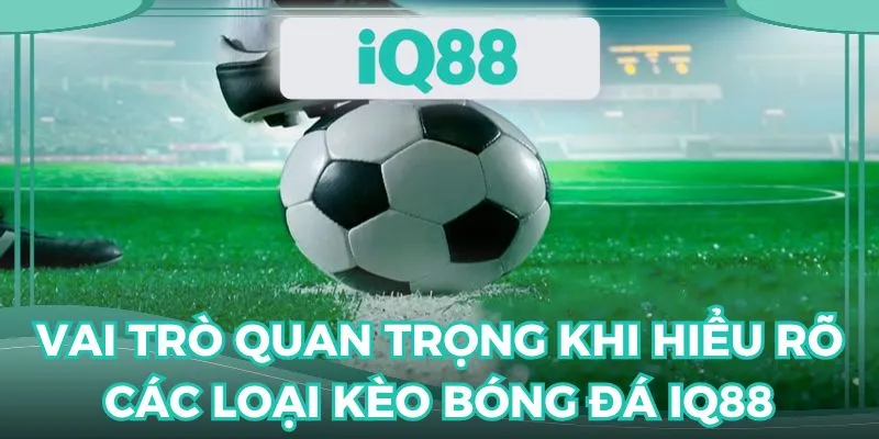 Hiểu rõ về những dạng kèo cược bóng đá để nắm chắc phần thắng